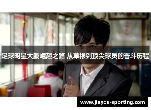 足球明星大鹏崛起之路 从草根到顶尖球员的奋斗历程