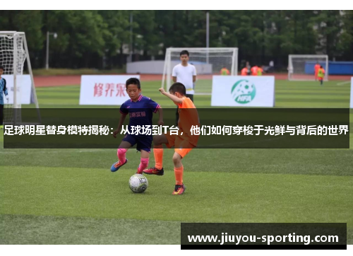 足球明星替身模特揭秘：从球场到T台，他们如何穿梭于光鲜与背后的世界