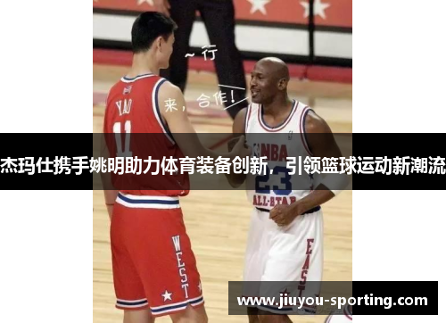 杰玛仕携手姚明助力体育装备创新，引领篮球运动新潮流