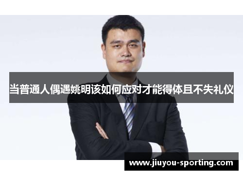 当普通人偶遇姚明该如何应对才能得体且不失礼仪