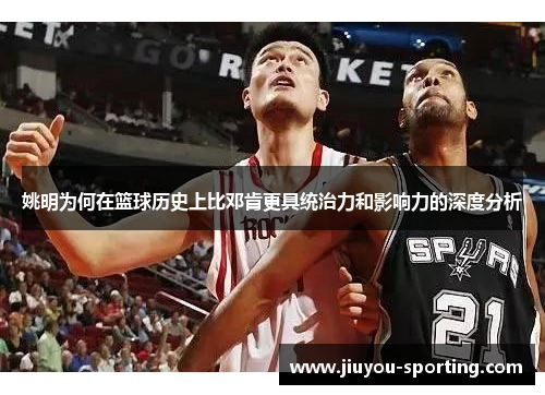 姚明为何在篮球历史上比邓肯更具统治力和影响力的深度分析