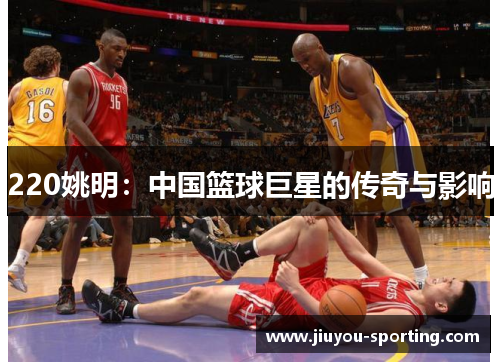 220姚明：中国篮球巨星的传奇与影响