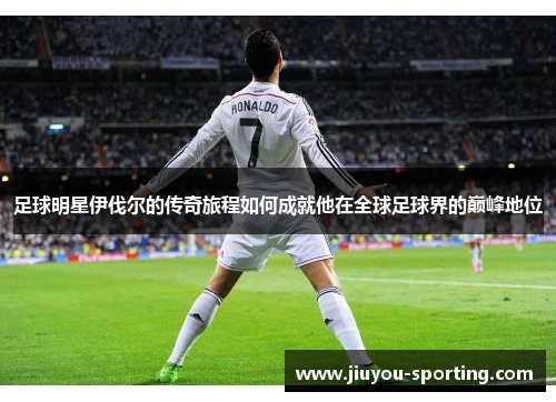 足球明星伊伐尔的传奇旅程如何成就他在全球足球界的巅峰地位