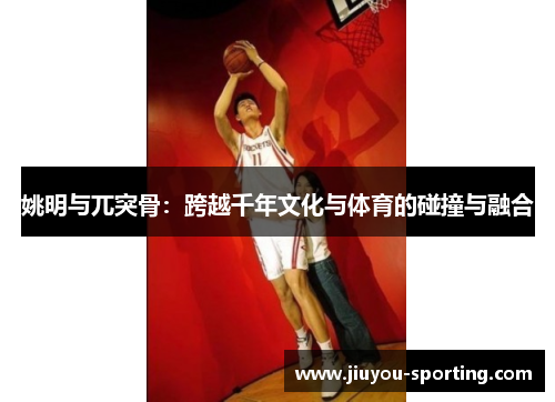 姚明与兀突骨：跨越千年文化与体育的碰撞与融合