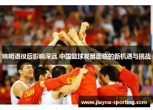 姚明退役后影响深远 中国篮球发展面临的新机遇与挑战