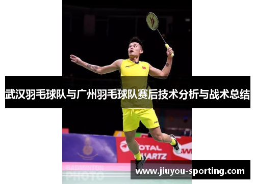 武汉羽毛球队与广州羽毛球队赛后技术分析与战术总结