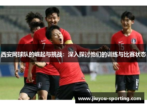 西安网球队的崛起与挑战：深入探讨他们的训练与比赛状态