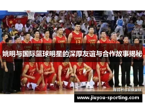 姚明与国际篮球明星的深厚友谊与合作故事揭秘