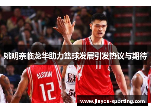 姚明亲临龙华助力篮球发展引发热议与期待