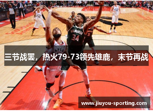 三节战罢，热火79-73领先雄鹿，末节再战
