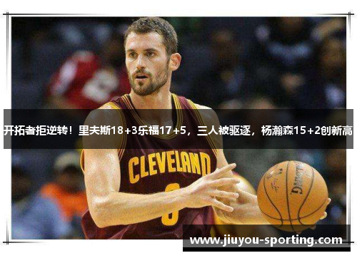 开拓者拒逆转！里夫斯18+3乐福17+5，三人被驱逐，杨瀚森15+2创新高