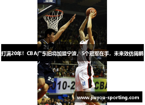 打满20年！CBA广东旧将加盟宁波，5个冠军在手，未来效仿周鹏