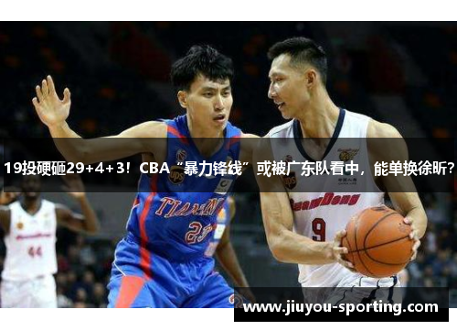19投硬砸29+4+3！CBA“暴力锋线”或被广东队看中，能单换徐昕？