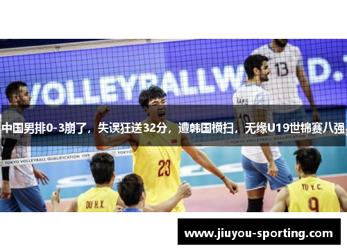 中国男排0-3崩了，失误狂送32分，遭韩国横扫，无缘U19世锦赛八强