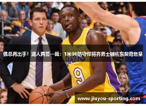 佩总再出手！湖人两签一裁：1米96防守悍将弃勇士辅佐东契奇詹皇